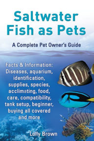 Title: Saltwater Fish as Pets. Facts & Information: Diseases, Aquarium, Identification, Supplies, Species, Acclimating, Food, Care, Compatibility, Tank Setup, Author: Lolly Brown