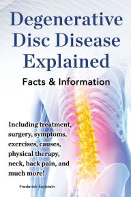 Title: Degenerative Disc Disease Explained. Including Treatment, Surgery, Symptoms, Exercises, Causes, Physical Therapy, Neck, Back, Pain, and Much More! Fac, Author: Frederick Earlstein