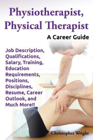 Title: Physiotherapist, Physical Therapist. Job Description, Qualifications, Salary, Training, Education Requirements, Positions, Disciplines, Resume, Career, Author: Christopher Wright