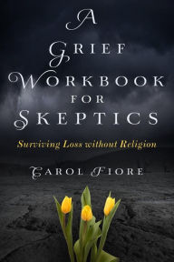 Title: A Grief Workbook for Skeptics: Surviving Loss without Religion, Author: Carol Fiore