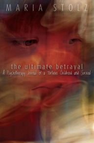 Title: The Ultimate Betrayal: A Psychotherapy Journal of a Tortuous Childhood and Survival, Author: Maria Stolz