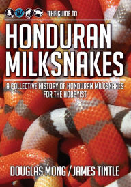 Title: The Guide to Honduran Milksnakes: A Collective History of Honduran Milksnakes for the Hobbyist, Author: James Tintle