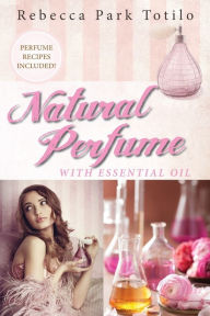 Title: Natural Perfume With Essential Oil, Author: Rebecca Park Totilo