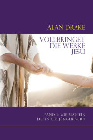 Title: Vollbringet die Werke Jesu: Band 1: Wie man ein liebender Jünger wird, Author: Alan Drake