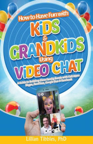 Title: How to Have Fun with Kids and Grandkids Using Video Chat: A Guide to Building Close Family Bonds with Chat Apps: Skype, FaceTime, Google Duo & Facebook, Author: Phd Lillian Tibbles