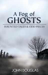 Title: A Fog of Ghosts: Haunted Tales & Odd Pieces, Author: John Douglas