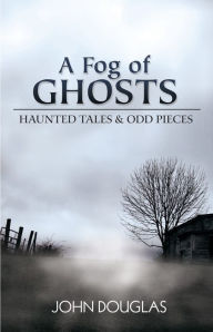 Title: A Fog of Ghosts: Haunted Tales & Odd Pieces, Author: John Douglas