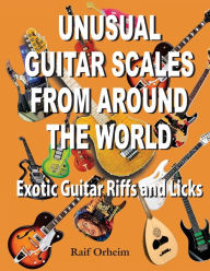 Title: Unusual Guitar Scales from Around the World: Exotic Guitar Riffs and Licks, Author: Raif Justin Orheim