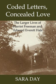 Title: Coded Letters, Concealed Love: The Larger Lives of Harriet Freeman and Edward Everett Hale, Author: Sara Day