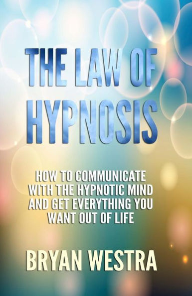 The Law of Hypnosis: How To Communicate With The Hypnotic Mind And Get Everything You Want Out Of Life!