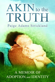 Title: Akin to the Truth: A Memoir of Adoption and Identity, Author: Paige Adams Strickland