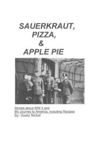 Title: Sauerkraut, Pizza & Apple Pie: Stories about Wwii and My Journey to America, Including Recipes, Author: Goetz Nickel