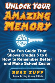 Title: Unlock Your Amazing Memory: The Fun Guide That Shows Grades 5 to 8 How to Remember Better and Make School Easier, Author: Brad Zupp