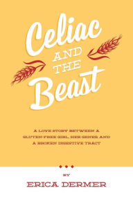 Title: Celiac and the Beast: A Love Story Between a Gluten-Free Girl, Her Genes, and a Broken Digestive Tract, Author: Erica Dermer