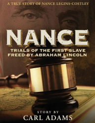 Title: NANCE: Trials of the First Slave Freed by Abraham Lincoln: A True Story of Mrs. Nance Legins-Costley, Author: Carl  M. Adams