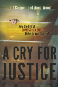 Title: A Cry for Justice: How the Evil of Domestic Abuse Hides in Your Church, Author: Jeff Crippen