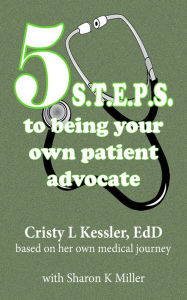 Title: 5 S.T.E.P.S. to Being Your Own Patient Advocate, Author: Cristy L Kessler