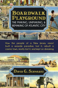 Title: Boardwalk Playground: The Making, Unmaking, & Remaking of Atlantic City: How the people of a New Jersey resort built a seaside paradise, lost it, rebuilt a casino town, mostly lost it, and kept on dreaming, Author: David G. Schwartz