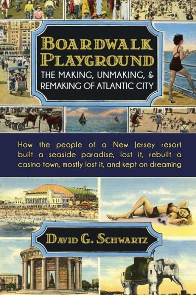 Boardwalk Playground: The Making, Unmaking, & Remaking of Atlantic City: How the people of a New Jersey resort built a seaside paradise, lost it, rebuilt a casino town, mostly lost it, and kept on dreaming