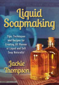 Title: Liquid Soapmaking: Tips, Techniques and Recipes for Creating All Manner of Liquid and Soft Soap Naturally!, Author: Jackie Thompson