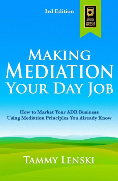 Making Mediation Your Day Job: How to Market Your ADR Business Using Mediation Principles You Already Know