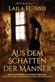 Title: Aus dem Schatten der Mï¿½nner: Zwei Schwestern, ï¿½gyptische Teenager, trotzen ihrer repressiven Kultur und Tradition, Author: Laila R El-Sissi