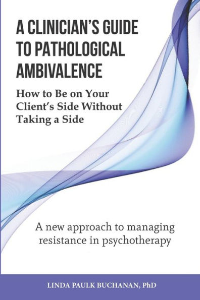 A Clinician's Guide to Pathological Ambivalence: How to Be on Your Client's Side Without Taking a Side