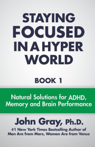 Title: Staying Focused In A Hyper World: Book 1; Natural Solutions For ADHD, Memory And Brain Performance, Author: John Gray Ph.D.