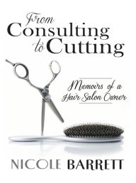 Title: From Consulting to Cutting: Memoirs of a Hair Salon Owner, Author: Nicole Barrett