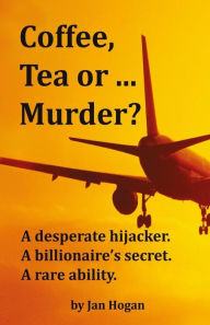 Title: Coffee, Tea or ... Murder?: A desperate hijacker. A billionaire's secret. A rare ability., Author: Jan Hogan