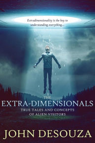 Title: The Extra-Dimensionals: True Tales and Concepts of Alien Visitors, Author: John Desouza