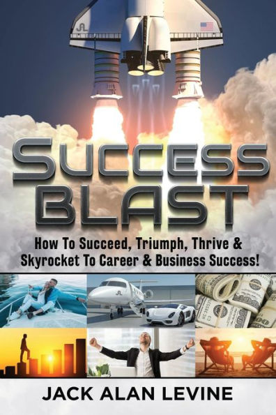 Success Blast: How To Succeed, Triumph, Thrive & Skyrocket To Career & Business Success!