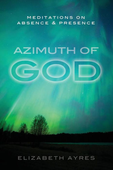 Azimuth of God: Meditations on Absence & Presence