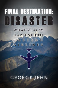Title: Final Destination: Disaster: What Really Happened To Eastern Airlines, Author: George Jehn