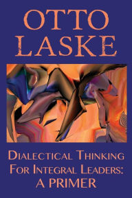 Title: Dialectical Thinking for Integral Leaders: A Primer, Author: Otto E. Laske