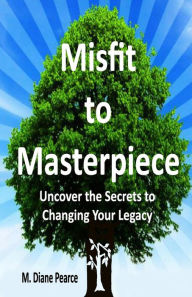 Title: Misfit to Masterpiece: Uncover the Secrets to Changing Your Legacy, Author: M. Diane Pearce