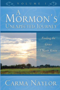 Title: A Mormon's Unexpected Journey: Finding the Grace I Never Knew, Author: Carma Naylor