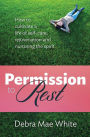 Permission to Rest: How to Cultivate Life of Self-Care, Rejuvination, and Nurturing the Spirit