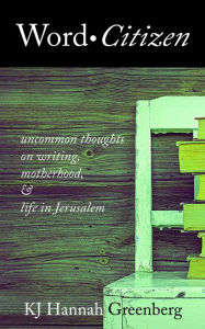 Title: Word Citizen: Uncommon Thoughts on Writing, Motherhood, and Life in Jerusalem, Author: KJ Hannah Greenberg