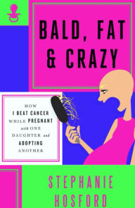 Title: Bald, Fat & Crazy: How I Beat Cancer While Pregnant With One Daughter and Adopting Another, Author: Stephanie Hosford