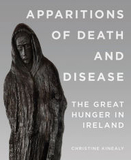 Title: Apparitions of Death and Disease: The Great Hunger in Ireland, Author: Christine Kinealy