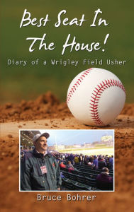 Title: Best Seat in the House: Diary of a Wrigley Field Usher, Author: Bruce Bohrer