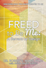 Title: Freed to Be Me: A Servant by Design: Discover Who You Were Created to Be, Author: Dr. Robert S. Maris