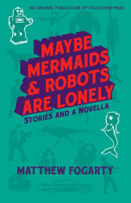 Title: Maybe Mermaids & Robots Are Lonely: Stories and a Novella, Author: Matthew Fogarty