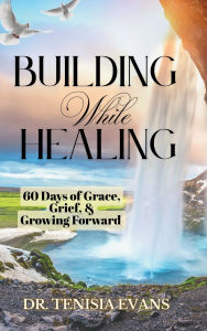 Title: Building While Healing: 60 Days of Grace, Grief, & Growing Forward, Author: Tenisia Evans