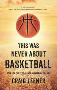Title: This Was Never About Basketball: Book 1 of the Zeke Archer Basketball Trilogy, Author: Craig Leener