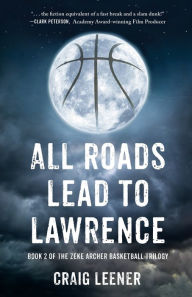 Title: All Roads Lead to Lawrence: Book 2 of the Zeke Archer Basketball Trilogy, Author: Craig Leener