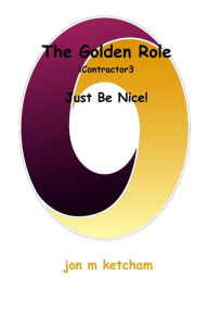 Title: The Golden Role: Just Be Nice!, Author: jon m ketcham