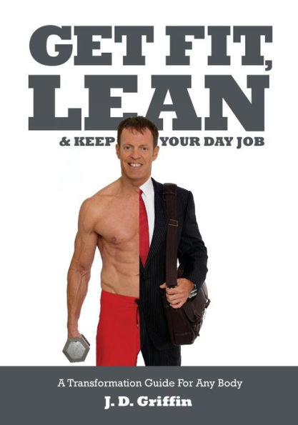 Get Fit, Lean and Keep Your Day Job: A Transformation Guide For Any Body