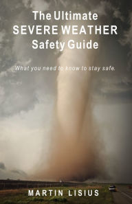 Title: The Ultimate Severe Weather Safety Guide: What You Need to Know to Stay Safe, Author: Martin Lisius